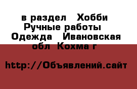  в раздел : Хобби. Ручные работы » Одежда . Ивановская обл.,Кохма г.
